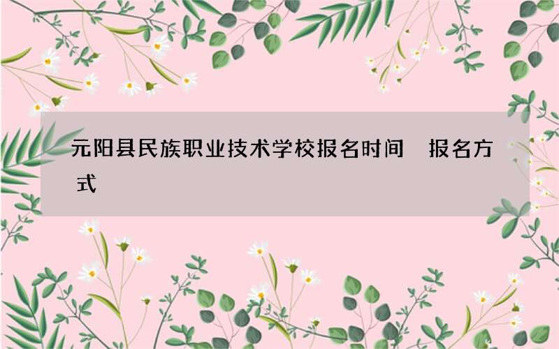 元阳县民族职业技术学校报名时间 报名方式